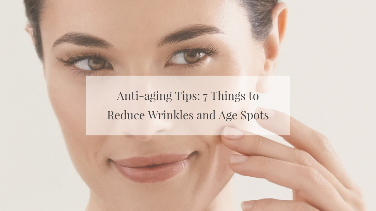 Anti-aging Tips: 7 Things to Reduce Wrinkles and Age Spots
